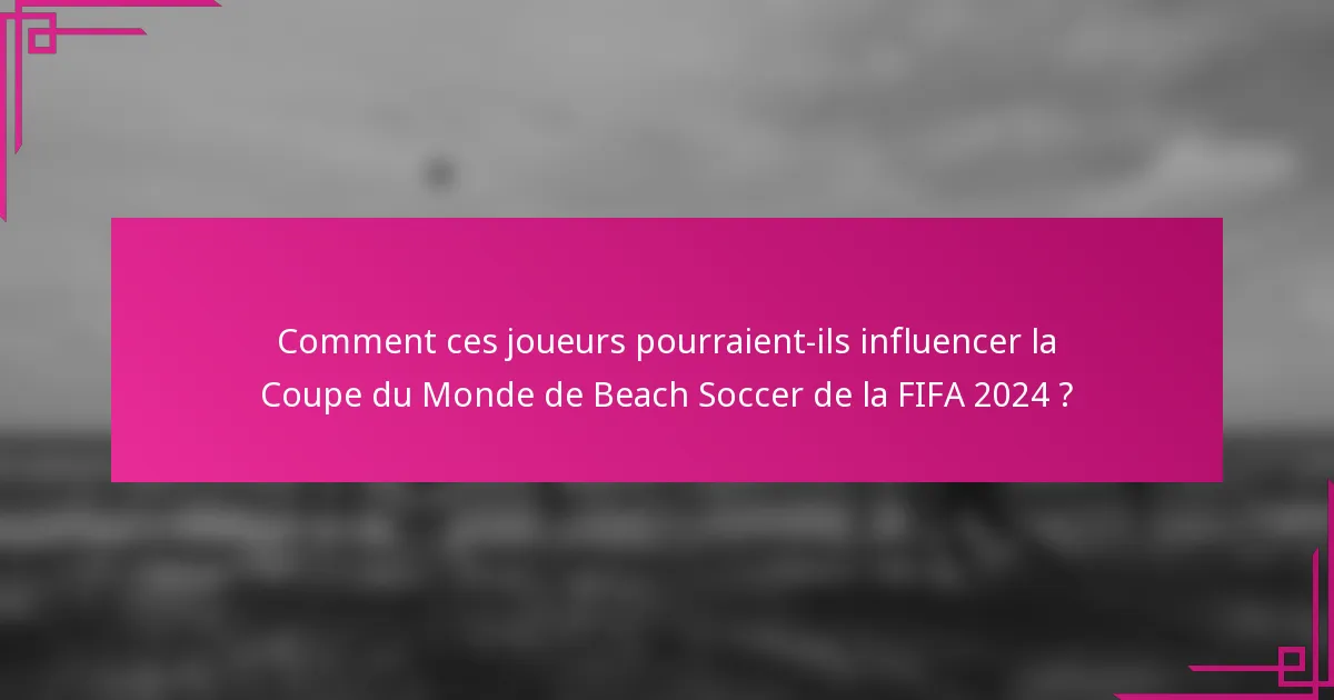 Comment ces joueurs pourraient-ils influencer la Coupe du Monde de Beach Soccer de la FIFA 2024 ?