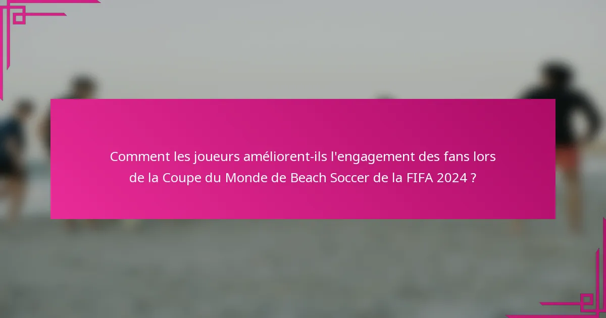 Comment les joueurs améliorent-ils l'engagement des fans lors de la Coupe du Monde de Beach Soccer de la FIFA 2024 ?