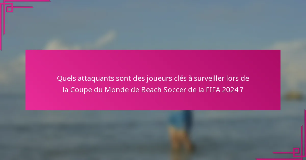 Quels attaquants sont des joueurs clés à surveiller lors de la Coupe du Monde de Beach Soccer de la FIFA 2024 ?