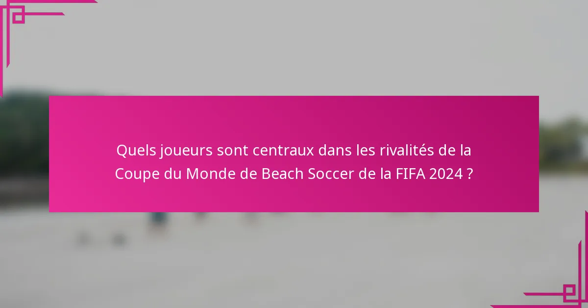 Quels joueurs sont centraux dans les rivalités de la Coupe du Monde de Beach Soccer de la FIFA 2024 ?